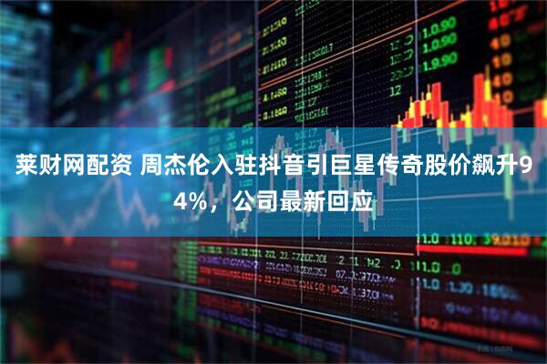 莱财网配资 周杰伦入驻抖音引巨星传奇股价飙升94%，公司最新回应