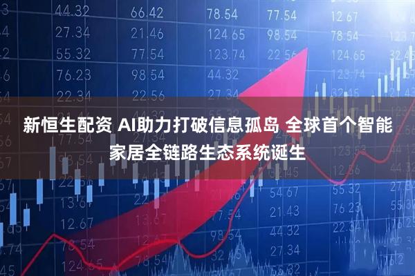 新恒生配资 AI助力打破信息孤岛 全球首个智能家居全链路生态系统诞生