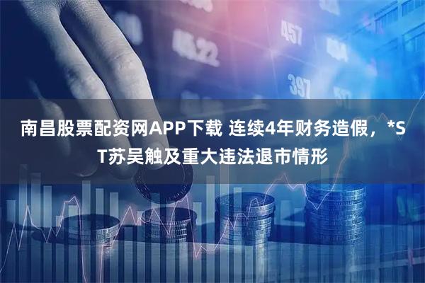 南昌股票配资网APP下载 连续4年财务造假，*ST苏吴触及重大违法退市情形