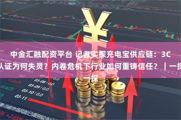 中金汇融配资平台 记者实探充电宝供应链：3C认证为何失灵？内卷危机下行业如何重铸信任？｜一探