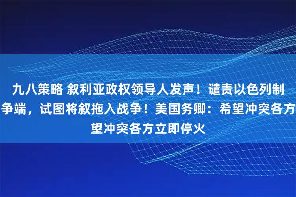 九八策略 叙利亚政权领导人发声！谴责以色列制造冲突和争端，试图将叙拖入战争！美国务卿：希望冲突各方立即停火