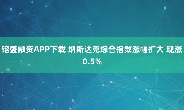 镕盛融资APP下载 纳斯达克综合指数涨幅扩大 现涨0.5%