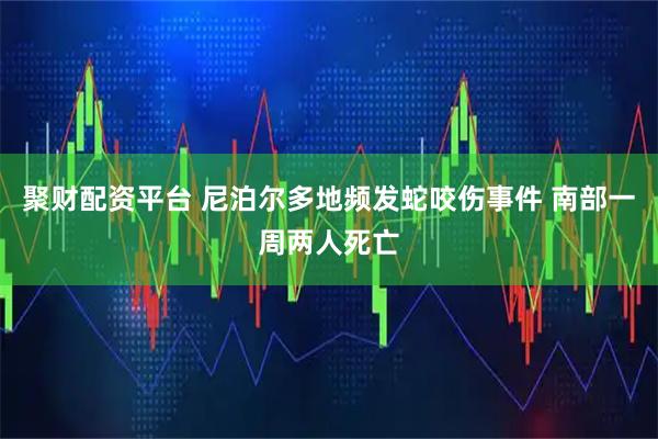 聚财配资平台 尼泊尔多地频发蛇咬伤事件 南部一周两人死亡