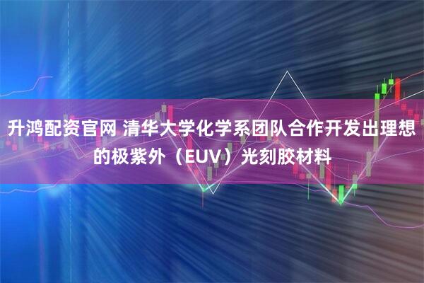 升鸿配资官网 清华大学化学系团队合作开发出理想的极紫外（EUV）光刻胶材料