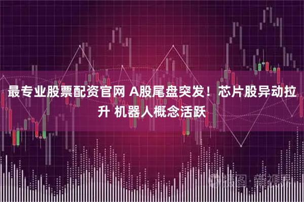 最专业股票配资官网 A股尾盘突发！芯片股异动拉升 机器人概念活跃
