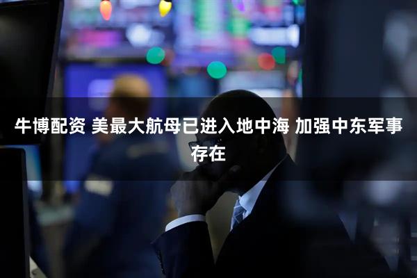 牛博配资 美最大航母已进入地中海 加强中东军事存在