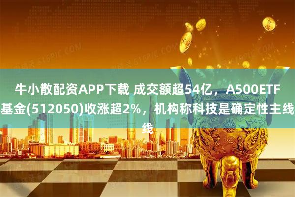 牛小散配资APP下载 成交额超54亿，A500ETF基金(512050)收涨超2%，机构称科技是确定性主线