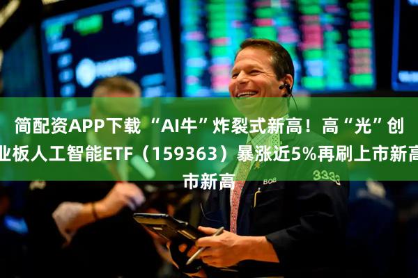 简配资APP下载 “AI牛”炸裂式新高！高“光”创业板人工智能ETF（159363）暴涨近5%再刷上市新高