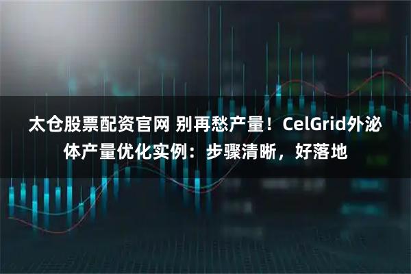 太仓股票配资官网 别再愁产量！CelGrid外泌体产量优化实例：步骤清晰，好落地