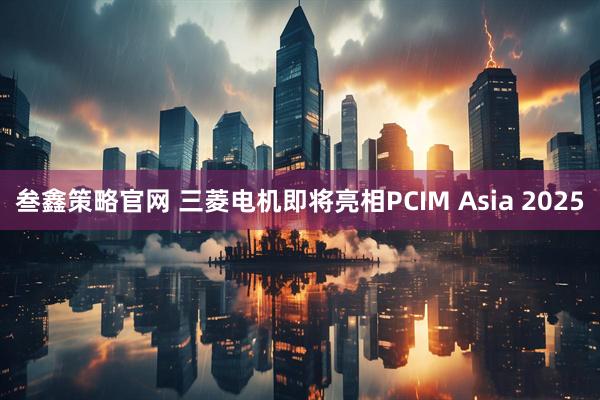 叁鑫策略官网 三菱电机即将亮相PCIM Asia 2025