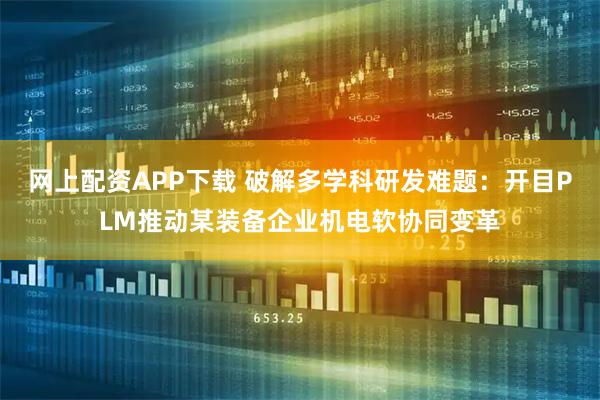 网上配资APP下载 破解多学科研发难题：开目PLM推动某装备企业机电软协同变革