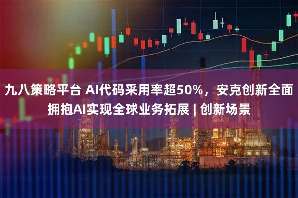 九八策略平台 AI代码采用率超50%，安克创新全面拥抱AI实现全球业务拓展 | 创新场景