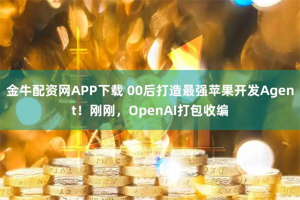 金牛配资网APP下载 00后打造最强苹果开发Agent！刚刚，OpenAI打包收编