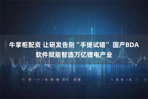 牛掌柜配资 让研发告别“手搓试错” 国产BDA软件赋能智造万亿锂电产业