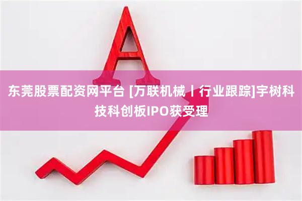 东莞股票配资网平台 [万联机械丨行业跟踪]宇树科技科创板IPO获受理