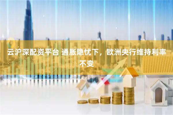 云沪深配资平台 通胀隐忧下，欧洲央行维持利率不变