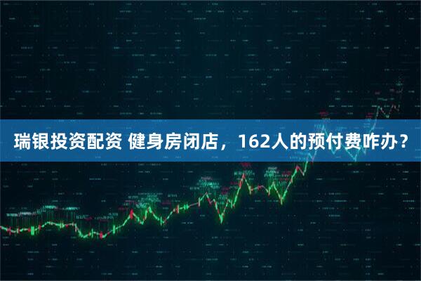 瑞银投资配资 健身房闭店，162人的预付费咋办？